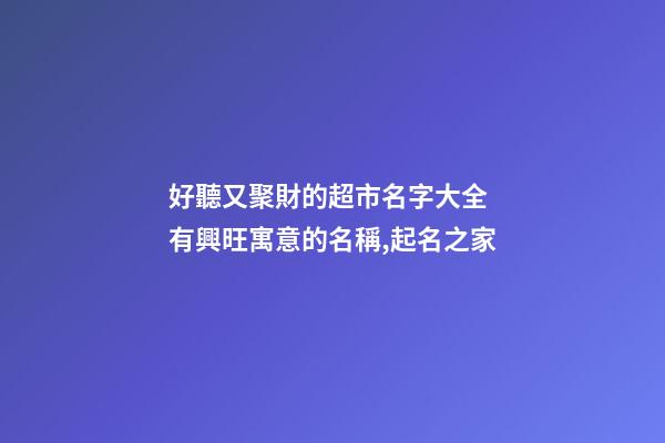 好聽又聚財的超市名字大全 有興旺寓意的名稱,起名之家-第1張-店鋪起名-玄機派